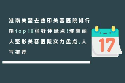 淮南美塑去痘印美容医院排行榜top10强好评盘点！淮南丽人整形美容医院实力盘点，人气推荐