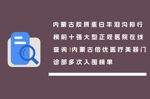 内蒙古胶原蛋白丰泪沟排行榜前十强大型正规医院在线查询！内蒙古倍优医疗美容门诊部多次入围榜单