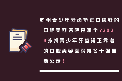 苏州青少年牙齿矫正口碑好的口腔美容医院是哪个？2024苏州青少年牙齿矫正靠谱的口腔美容医院排名十强最新公示！