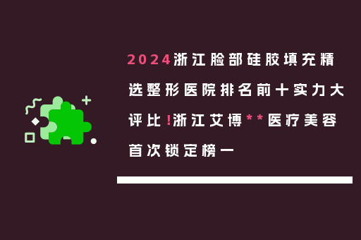 2024浙江脸部硅胶填充精选整形医院排名前十实力大评比！浙江艾博**医疗美容首次锁定榜一