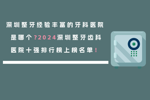 深圳整牙经验丰富的牙科医院是哪个？2024深圳整牙齿科医院十强排行榜上榜名单！