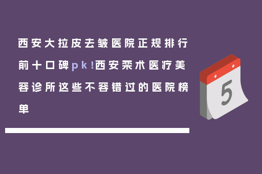 西安大拉皮去皱医院正规排行前十口碑pk！西安栾术医疗美容诊所这些不容错过的医院榜单