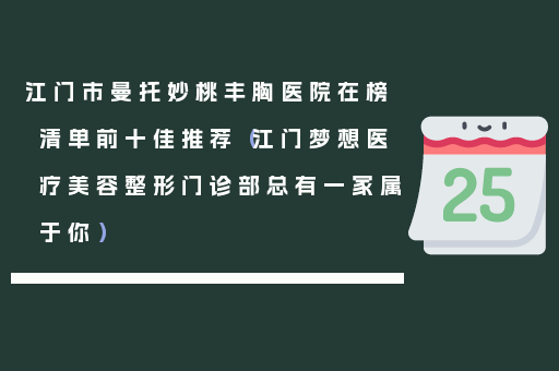 江门市曼托妙桃丰胸医院在榜清单前十佳推荐（江门梦想医疗美容整形门诊部总有一家属于你）
