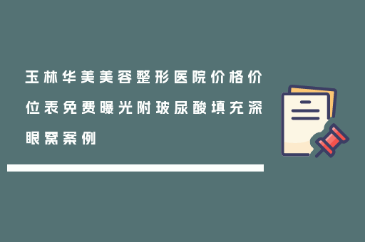 玉林华美美容整形医院价格价位表免费曝光附玻尿酸填充深眼窝案例