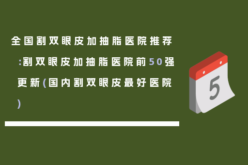 全国割双眼皮加抽脂医院推荐：割双眼皮加抽脂医院前50强更新(国内割双眼皮最好医院)