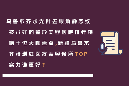 乌鲁木齐水光针去眼角静态纹技术好的整形美容医院排行榜前十位大咖盘点，新疆乌鲁木齐张瑞红医疗美容诊所TOP实力谁更好？