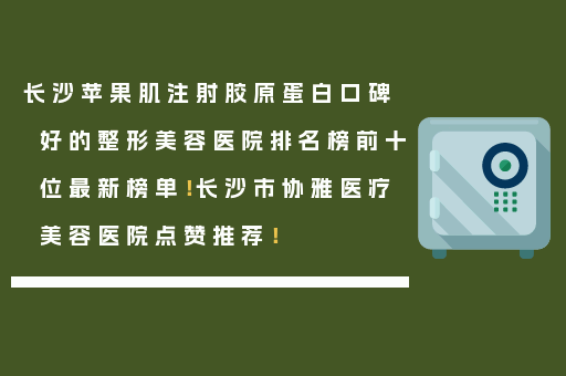 长沙苹果肌注射胶原蛋白口碑好的整形美容医院排名榜前十位最新榜单！长沙市协雅医疗美容医院点赞推荐！