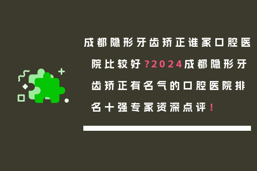 成都隐形牙齿矫正谁家口腔医院比较好？2024成都隐形牙齿矫正有名气的口腔医院排名十强专家资深点评！