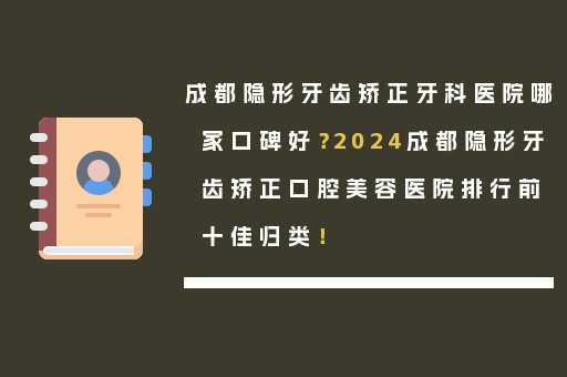 成都隐形牙齿矫正牙科医院哪家口碑好？2024成都隐形牙齿矫正口腔美容医院排行前十佳归类！