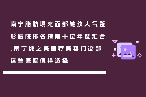 南宁脂肪填充面部皱纹人气整形医院排名榜前十位年度汇合，南宁纯之美医疗美容门诊部这些医院值得选择