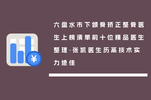 六盘水市下颌骨矫正整骨医生上榜清单前十位精品医生整理-张凯医生历高技术实力绝佳