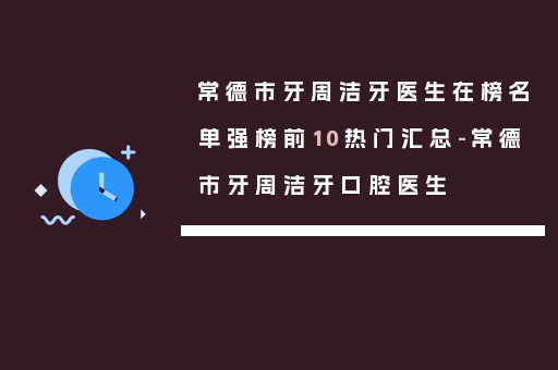 常德市牙周洁牙医生在榜名单强榜前10热门汇总-常德市牙周洁牙口腔医生