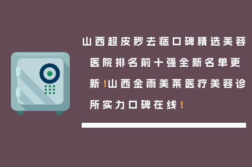 山西超皮秒去痣口碑精选美容医院排名前十强全新名单更新！山西金雨美莱医疗美容诊所实力口碑在线！