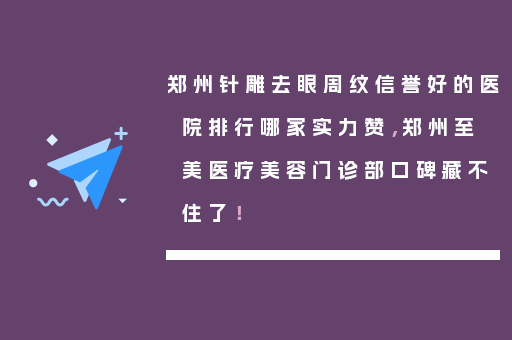 郑州针雕去眼周纹信誉好的医院排行哪家实力赞，郑州至美医疗美容门诊部口碑藏不住了！