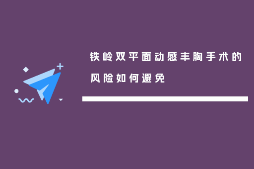铁岭双平面动感丰胸手术的风险如何避免