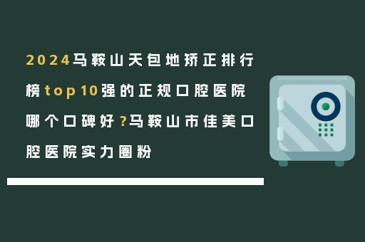 2024马鞍山天包地矫正排行榜top10强的正规口腔医院哪个口碑好？马鞍山市佳美口腔医院实力圈粉