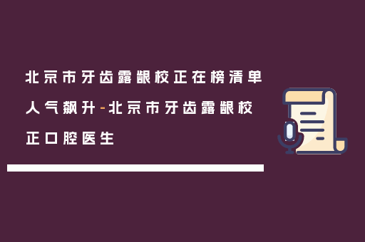北京市牙齿露龈校正在榜清单人气飙升-北京市牙齿露龈校正口腔医生