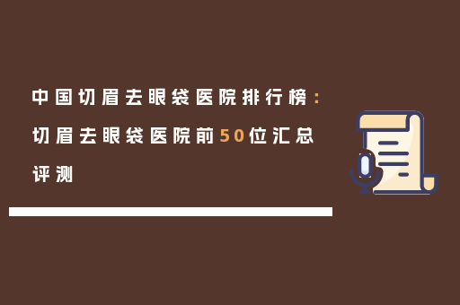 中国切眉去眼袋医院排行榜：切眉去眼袋医院前50位汇总评测