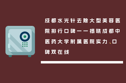 成都水光针去除大型美容医院排行口碑一一揭晓成都中医药大学附属医院实力、口碑双在线