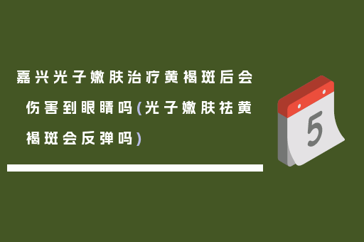 嘉兴光子嫩肤治疗黄褐斑后会伤害到眼睛吗(光子嫩肤祛黄褐斑会反弹吗)
