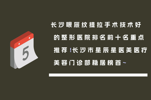 长沙眼底纹提拉手术技术好的整形医院排名前十名重点推荐！长沙市星辰星医美医疗美容门诊部稳居榜首~