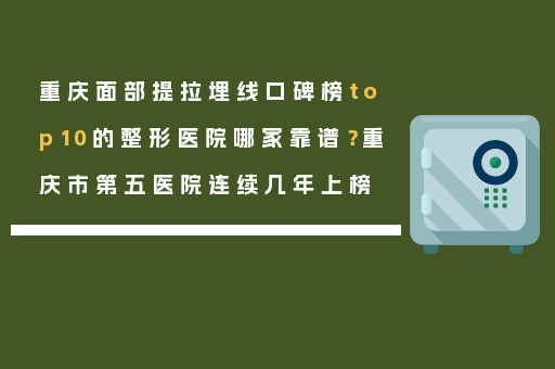 重庆面部提拉埋线口碑榜top10的整形医院哪家靠谱？重庆市第五医院连续几年上榜
