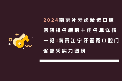 2024南京补牙齿精选口腔医院排名榜前十佳名单详情一览！南京江宁牙管家口腔门诊部凭实力圈粉