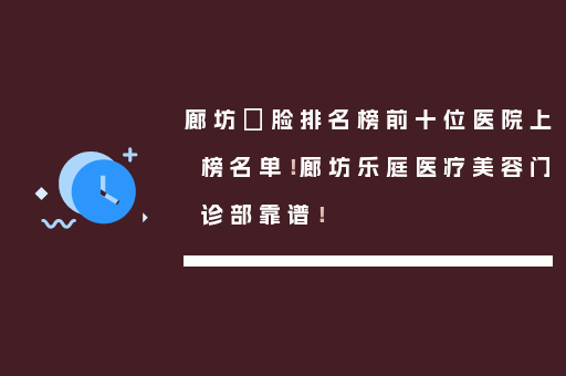 廊坊廋脸排名榜前十位医院上榜名单！廊坊乐庭医疗美容门诊部靠谱！