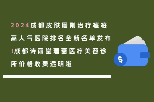 2024成都皮肤磨削治疗痤疮高人气医院排名全新名单发布！成都诗丽堂珊蔷医疗美容诊所价格收费透明啦