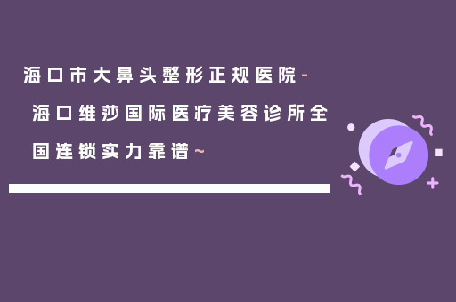 海口市大鼻头整形正规医院-海口维莎国际医疗美容诊所全国连锁实力靠谱~