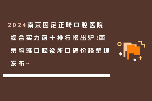 2024南京固定正畸口腔医院综合实力前十排行榜出炉！南京科雅口腔诊所口碑价格整理发布~