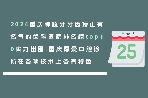 2024重庆种植牙牙齿矫正有名气的齿科医院排名榜top10实力出圈！重庆厚爱口腔诊所在各项技术上各有特色