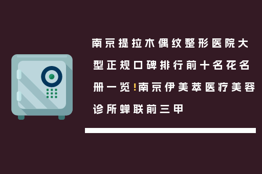 南京提拉木偶纹整形医院大型正规口碑排行前十名花名册一览!南京伊美萃医疗美容诊所蝉联前三甲