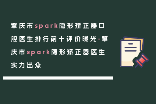 肇庆市spark隐形矫正器口腔医生排行前十评价曝光-肇庆市spark隐形矫正器医生实力出众