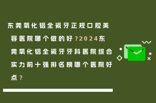 东莞氧化铝全瓷牙正规口腔美容医院哪个做的好？2024东莞氧化铝全瓷牙牙科医院综合实力前十强排名榜哪个医院好点？
