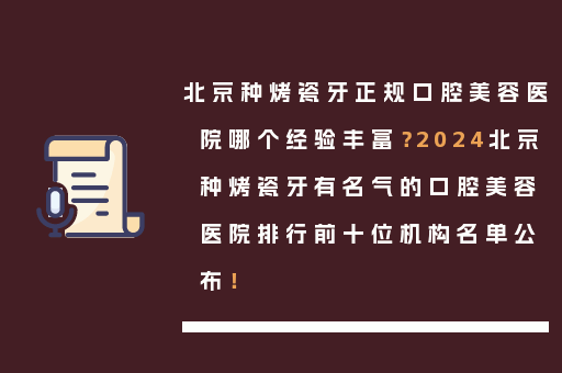 北京种烤瓷牙正规口腔美容医院哪个经验丰富？2024北京种烤瓷牙有名气的口腔美容医院排行前十位机构名单公布！