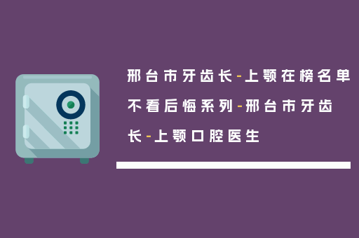 邢台市牙齿长-上颚在榜名单不看后悔系列-邢台市牙齿长-上颚口腔医生