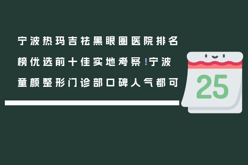 宁波热玛吉祛黑眼圈医院排名榜优选前十佳实地考察！宁波童颜整形门诊部口碑人气都可