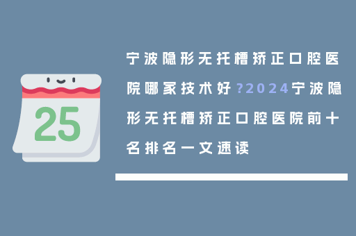 宁波隐形无托槽矫正口腔医院哪家技术好？2024宁波隐形无托槽矫正口腔医院前十名排名一文速读