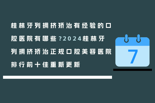 桂林牙列拥挤矫治有经验的口腔医院有哪些？2024桂林牙列拥挤矫治正规口腔美容医院排行前十佳重新更新