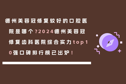 德州美容冠修复较好的口腔医院是哪个？2024德州美容冠修复齿科医院综合实力top10强口碑排行榜已出炉！