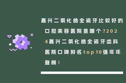嘉兴二氧化皓全瓷牙比较好的口腔美容医院是哪个？2024嘉兴二氧化皓全瓷牙齿科医院口碑排名top10强年年登榜！