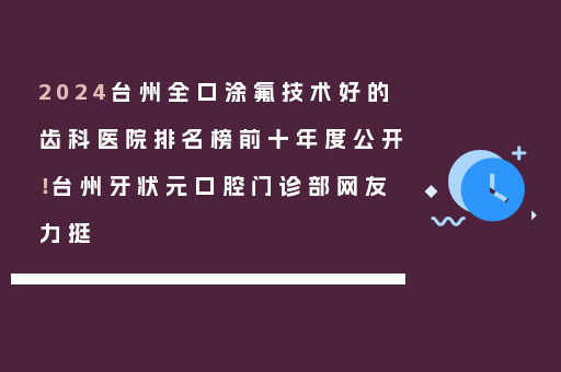 2024台州全口涂氟技术好的齿科医院排名榜前十年度公开！台州牙状元口腔门诊部网友力挺