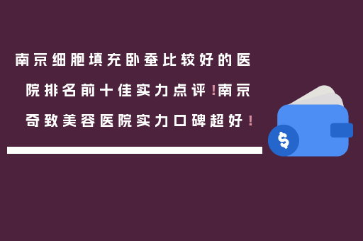 南京细胞填充卧蚕比较好的医院排名前十佳实力点评！南京奇致美容医院实力口碑超好！