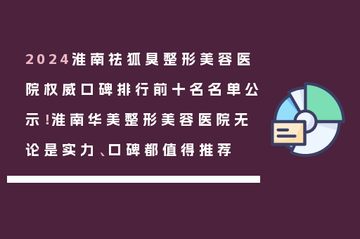2024淮南祛狐臭整形美容医院权威口碑排行前十名名单公示！淮南华美整形美容医院无论是实力、口碑都值得推荐