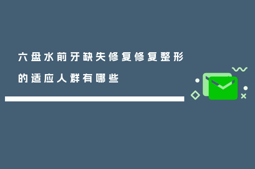 六盘水前牙缺失修复修复整形的适应人群有哪些