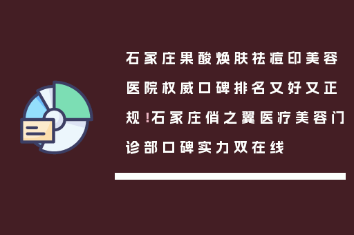 石家庄果酸焕肤祛痘印美容医院权威口碑排名又好又正规！石家庄俏之翼医疗美容门诊部口碑实力双在线