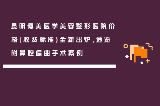 昆明博美医学美容整形医院价格(收费标准)全新出炉，速览附鼻腔偏曲手术案例