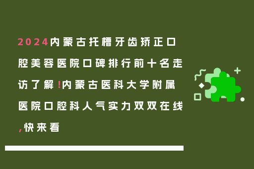 2024内蒙古托槽牙齿矫正口腔美容医院口碑排行前十名走访了解！内蒙古医科大学附属医院口腔科人气实力双双在线，快来看