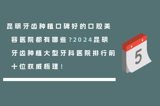 昆明牙齿种植口碑好的口腔美容医院都有哪些？2024昆明牙齿种植大型牙科医院排行前十位权威梳理！